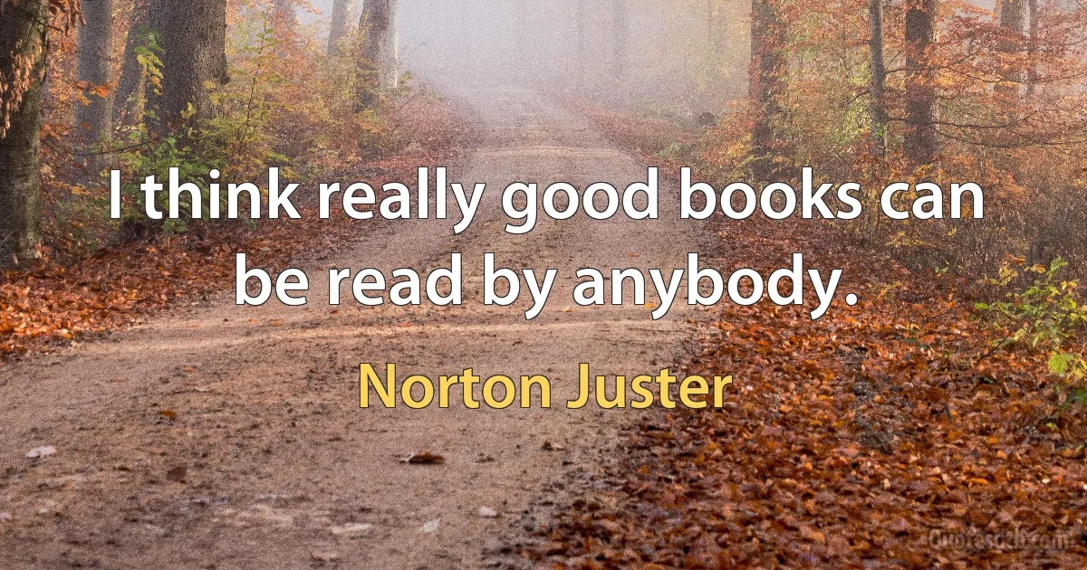 I think really good books can be read by anybody. (Norton Juster)