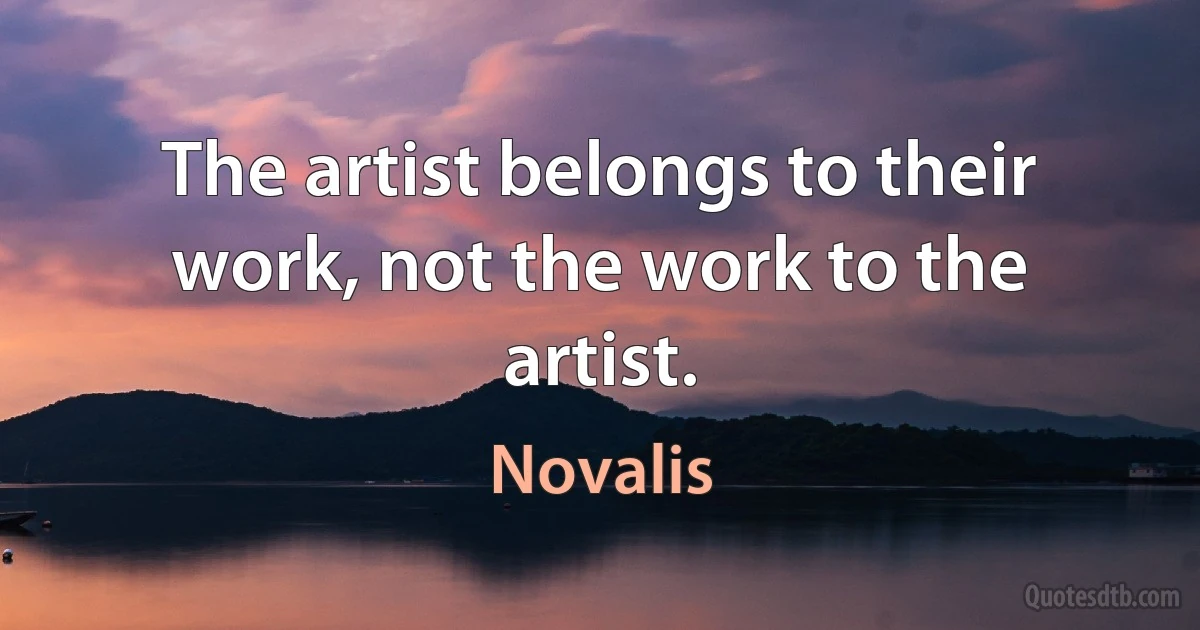 The artist belongs to their work, not the work to the artist. (Novalis)