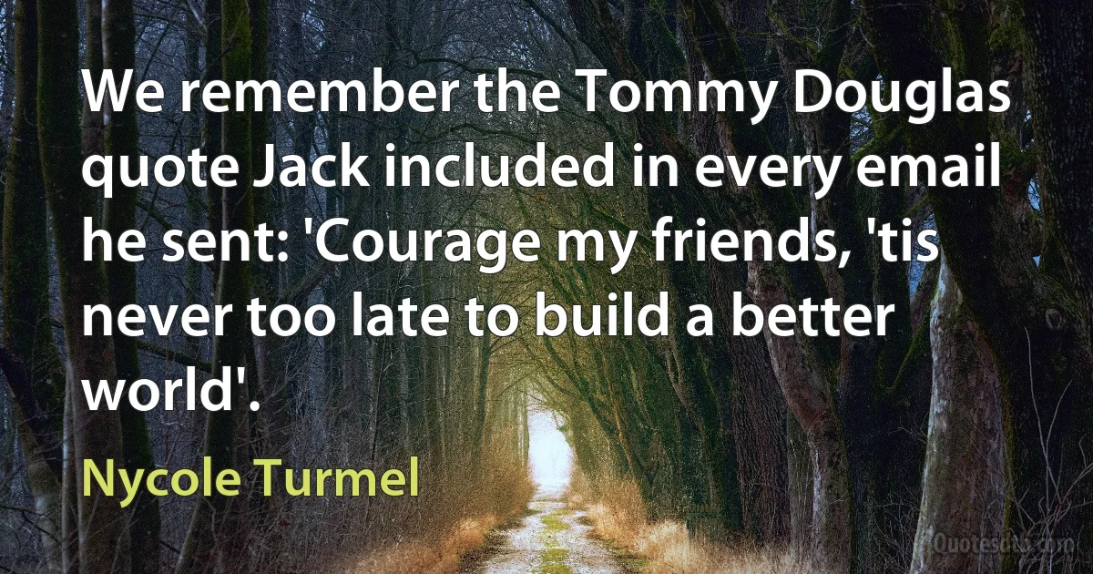 We remember the Tommy Douglas quote Jack included in every email he sent: 'Courage my friends, 'tis never too late to build a better world'. (Nycole Turmel)