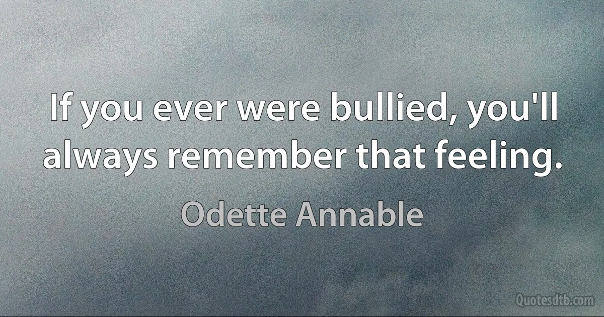 If you ever were bullied, you'll always remember that feeling. (Odette Annable)