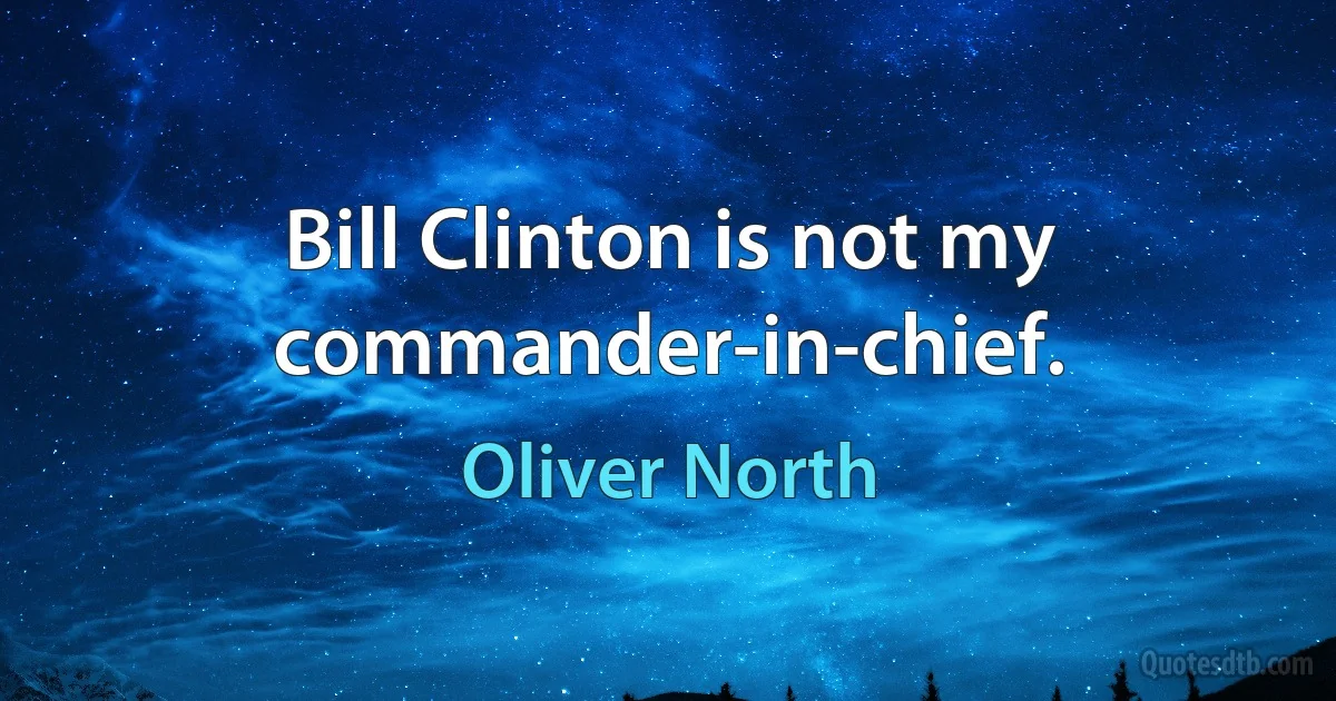 Bill Clinton is not my commander-in-chief. (Oliver North)