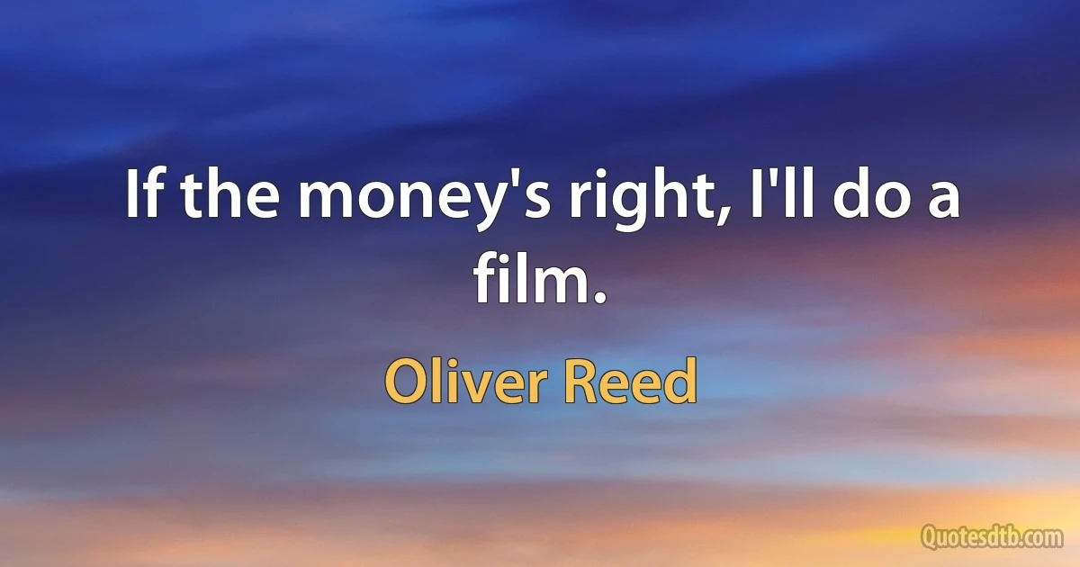 If the money's right, I'll do a film. (Oliver Reed)