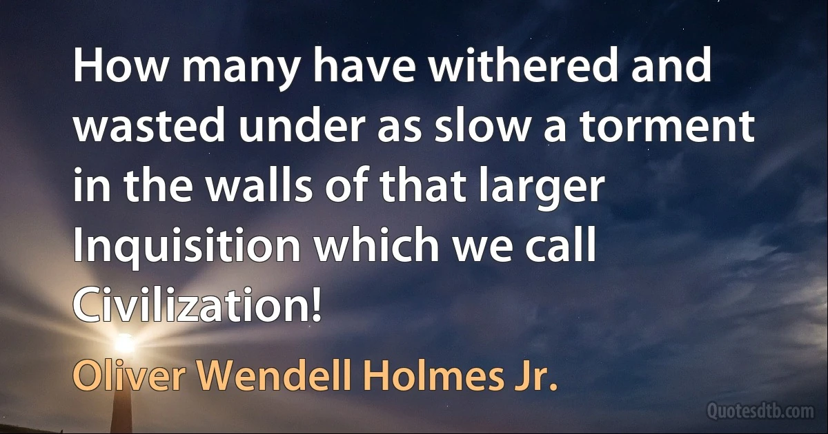 How many have withered and wasted under as slow a torment in the walls of that larger Inquisition which we call Civilization! (Oliver Wendell Holmes Jr.)