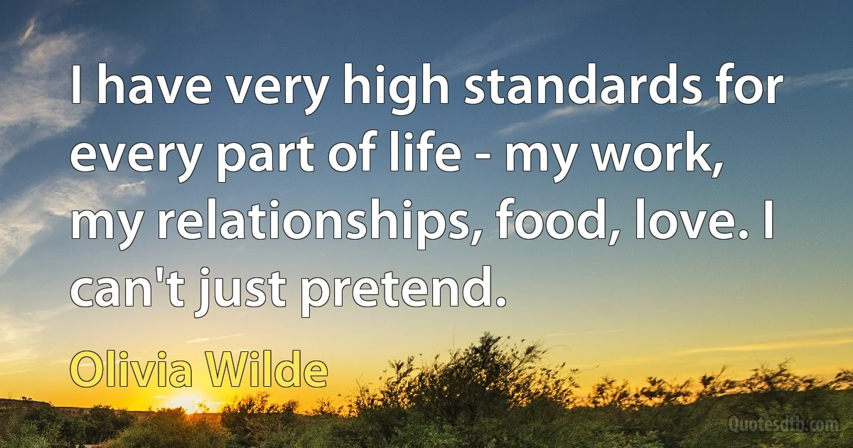 I have very high standards for every part of life - my work, my relationships, food, love. I can't just pretend. (Olivia Wilde)