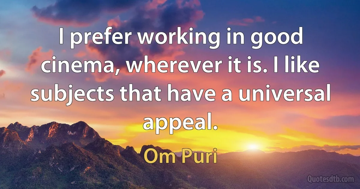 I prefer working in good cinema, wherever it is. I like subjects that have a universal appeal. (Om Puri)