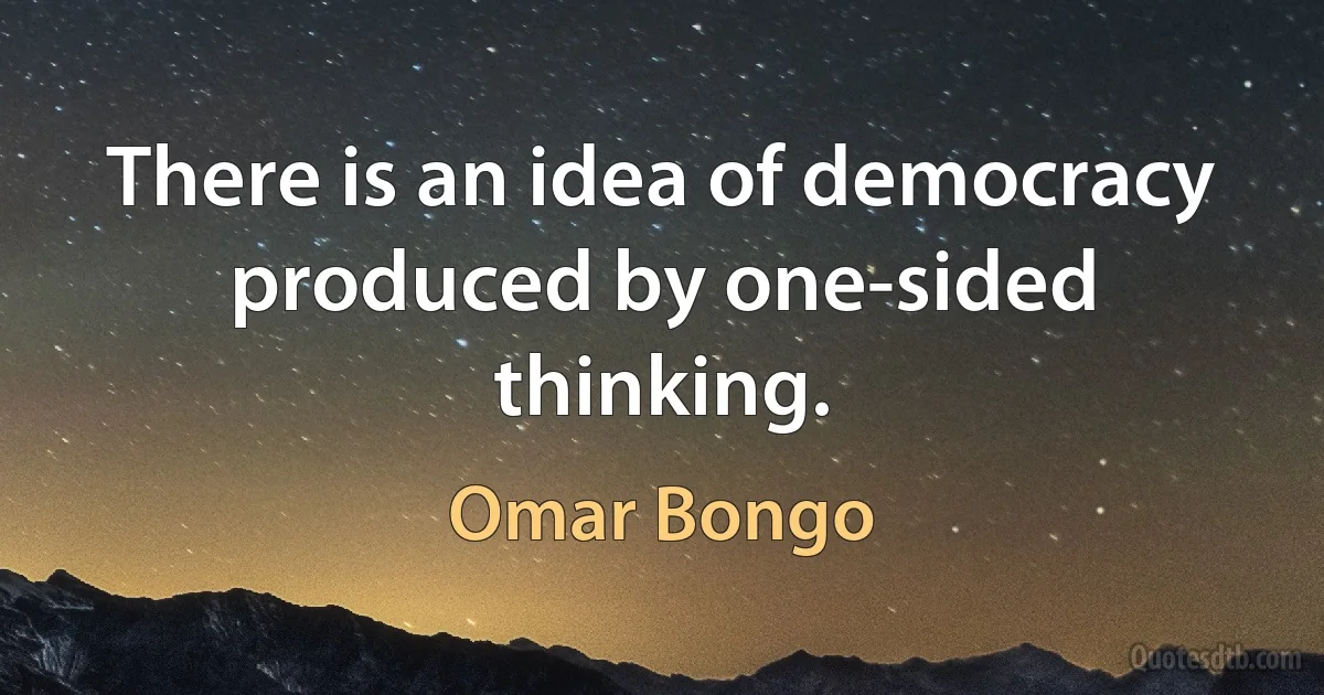 There is an idea of democracy produced by one-sided thinking. (Omar Bongo)