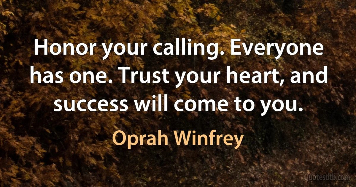 Honor your calling. Everyone has one. Trust your heart, and success will come to you. (Oprah Winfrey)