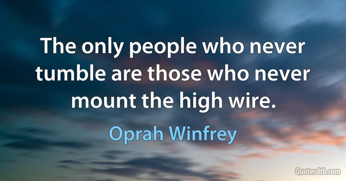 The only people who never tumble are those who never mount the high wire. (Oprah Winfrey)