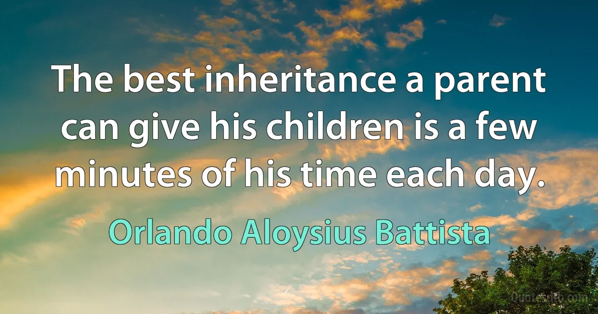 The best inheritance a parent can give his children is a few minutes of his time each day. (Orlando Aloysius Battista)