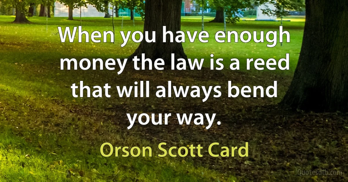 When you have enough money the law is a reed that will always bend your way. (Orson Scott Card)