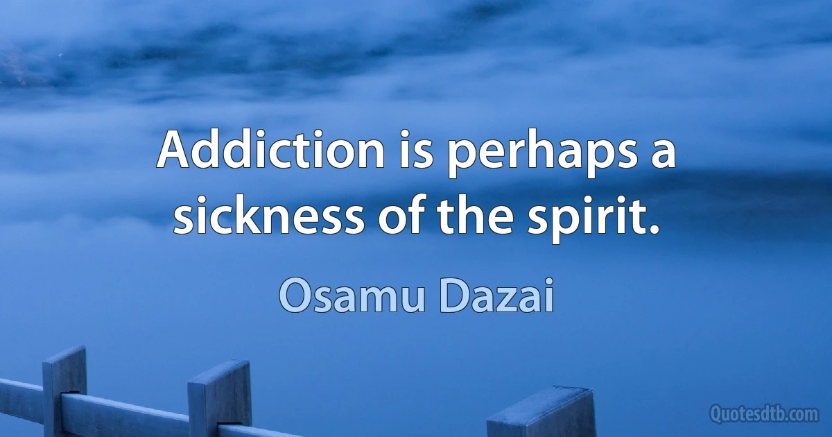 Addiction is perhaps a sickness of the spirit. (Osamu Dazai)