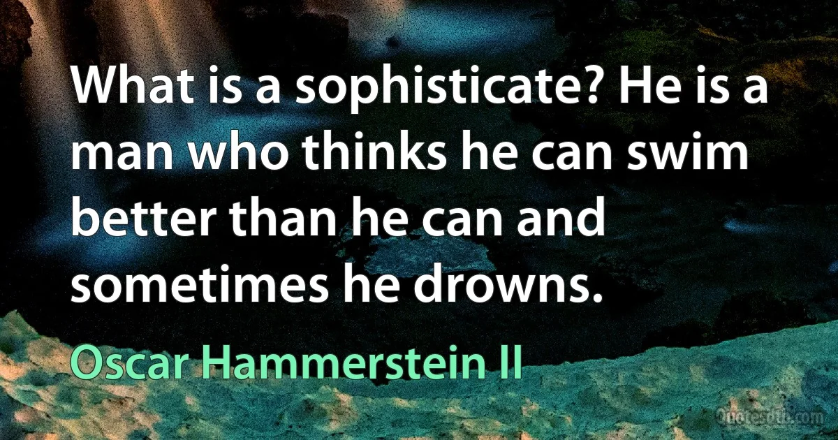 What is a sophisticate? He is a man who thinks he can swim better than he can and sometimes he drowns. (Oscar Hammerstein II)