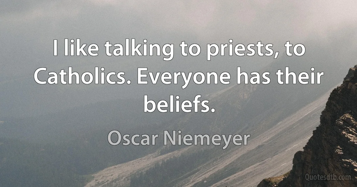 I like talking to priests, to Catholics. Everyone has their beliefs. (Oscar Niemeyer)