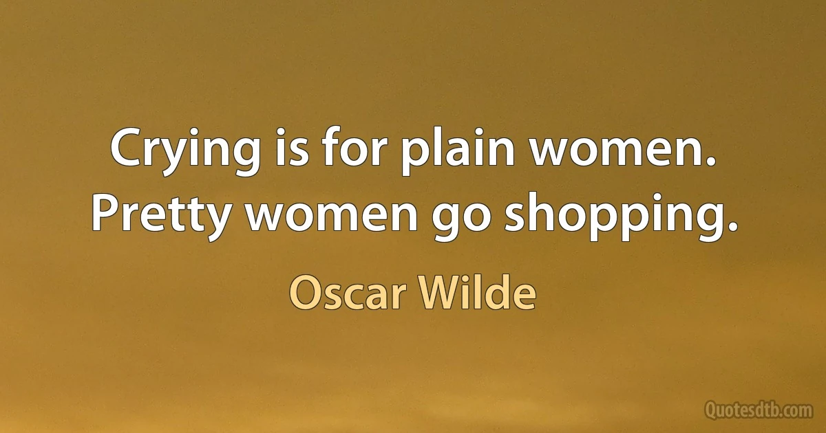 Crying is for plain women. Pretty women go shopping. (Oscar Wilde)