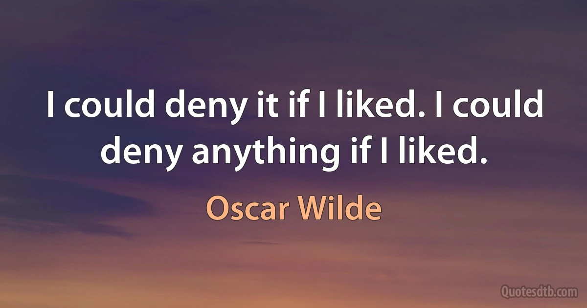 I could deny it if I liked. I could deny anything if I liked. (Oscar Wilde)