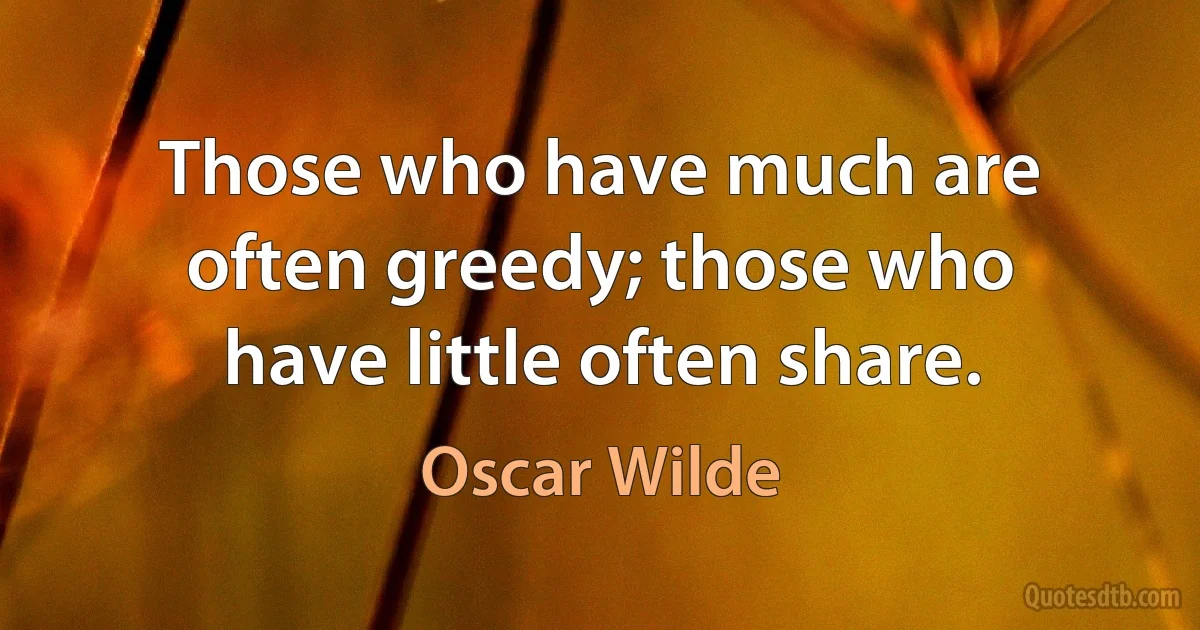 Those who have much are often greedy; those who have little often share. (Oscar Wilde)