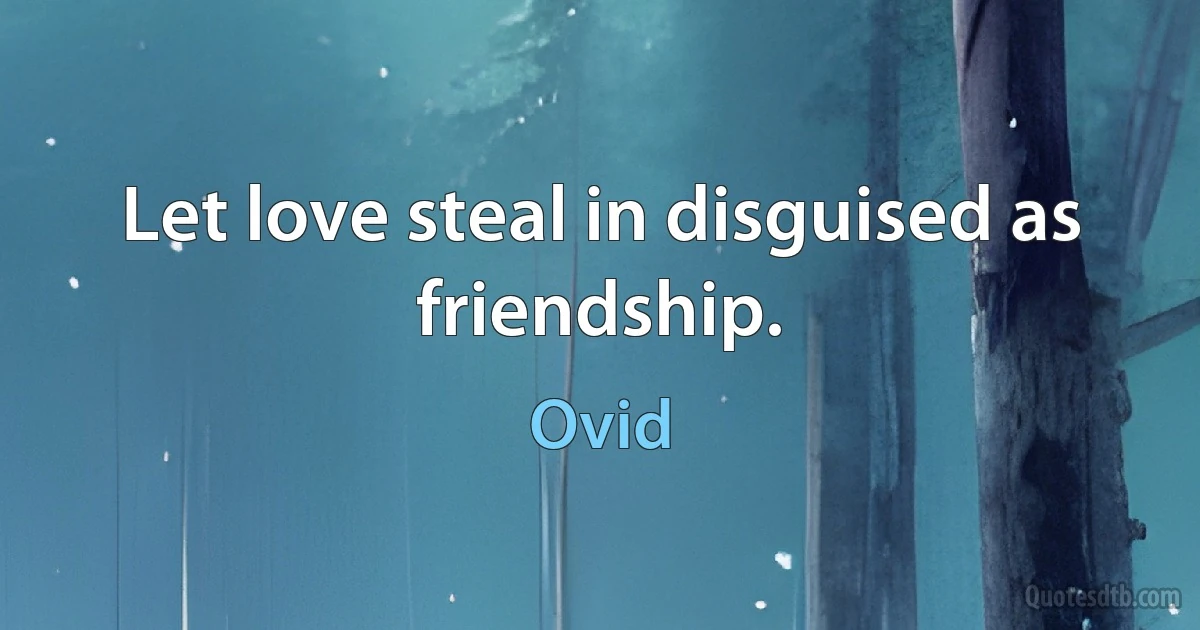 Let love steal in disguised as friendship. (Ovid)