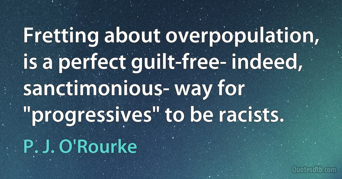 Fretting about overpopulation, is a perfect guilt-free- indeed, sanctimonious- way for "progressives" to be racists. (P. J. O'Rourke)