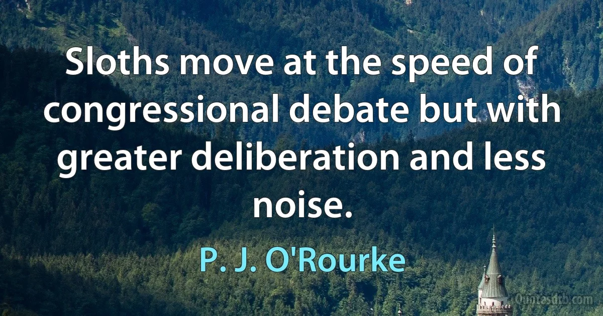 Sloths move at the speed of congressional debate but with greater deliberation and less noise. (P. J. O'Rourke)