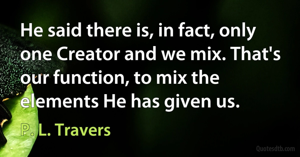 He said there is, in fact, only one Creator and we mix. That's our function, to mix the elements He has given us. (P. L. Travers)