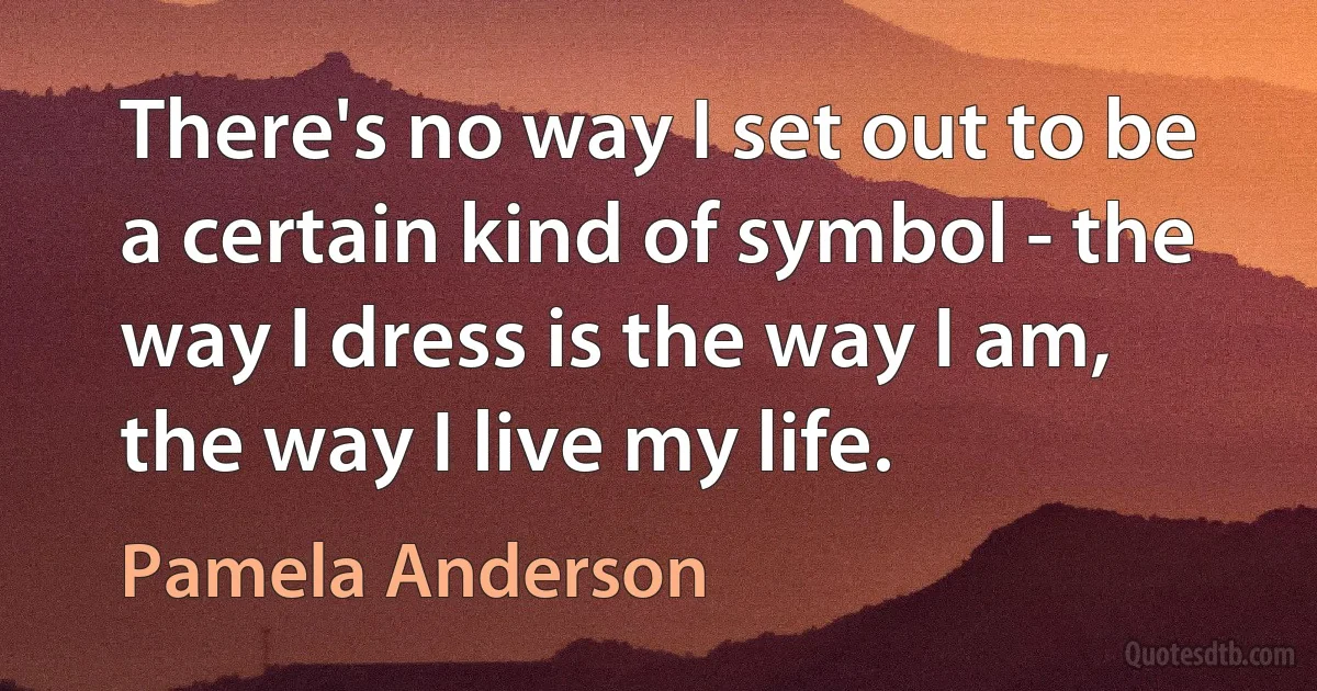 There's no way I set out to be a certain kind of symbol - the way I dress is the way I am, the way I live my life. (Pamela Anderson)