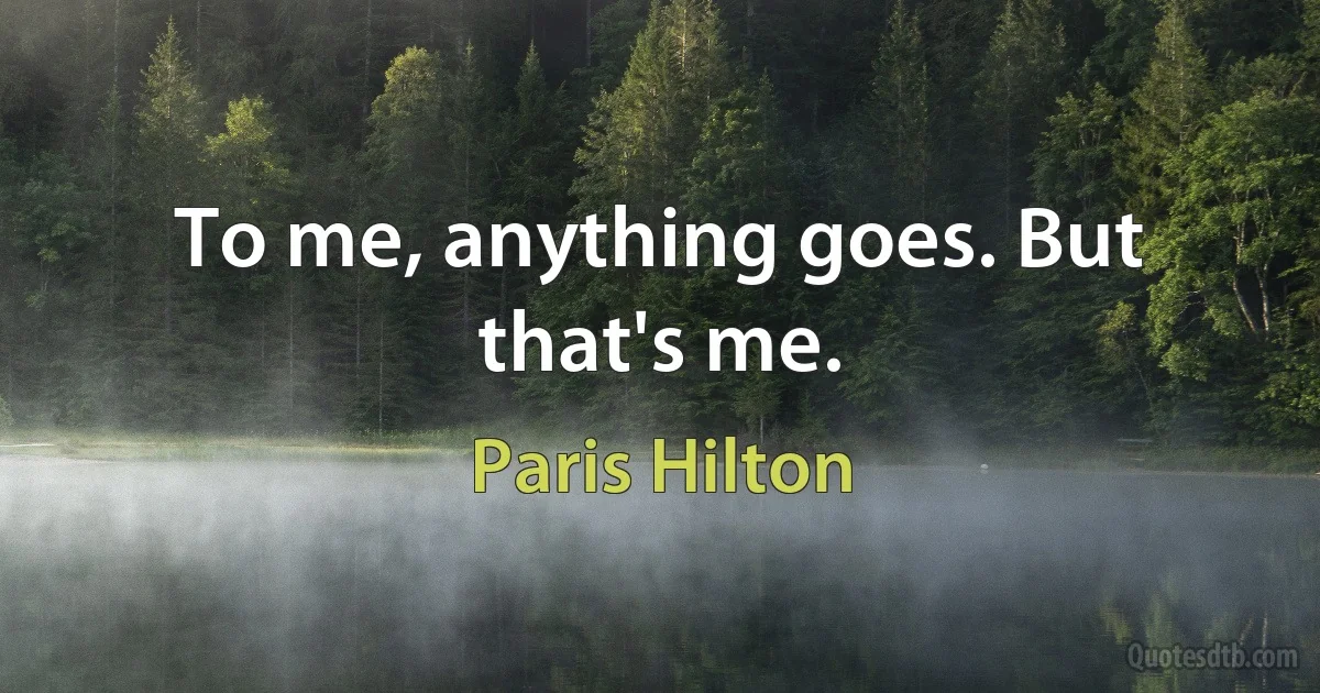 To me, anything goes. But that's me. (Paris Hilton)