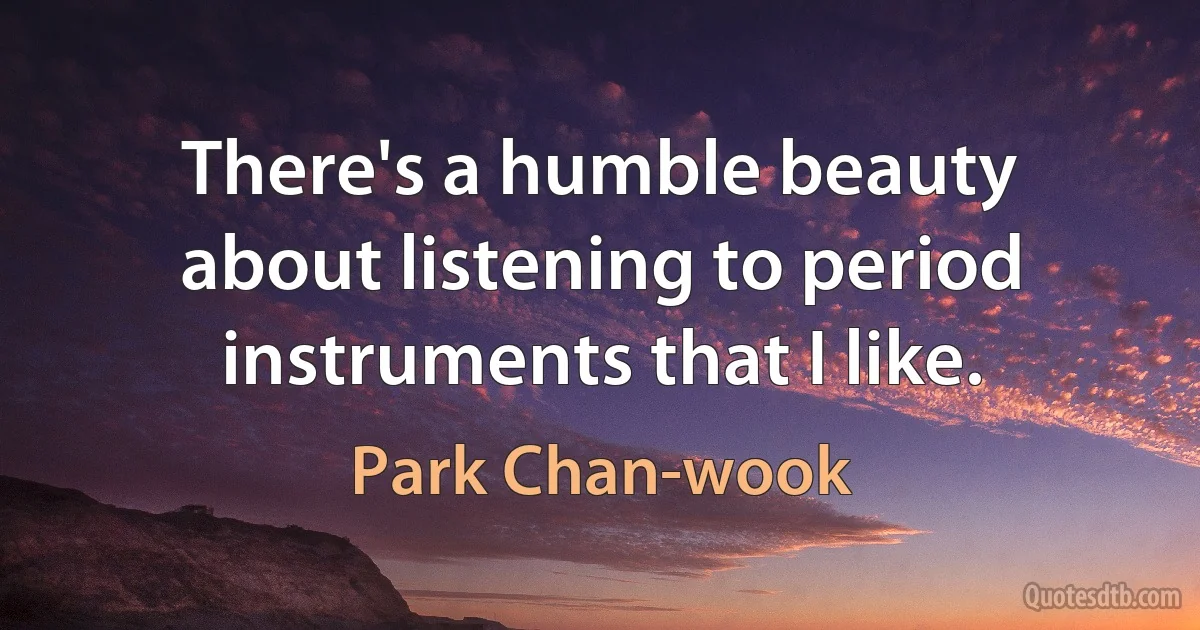 There's a humble beauty about listening to period instruments that I like. (Park Chan-wook)