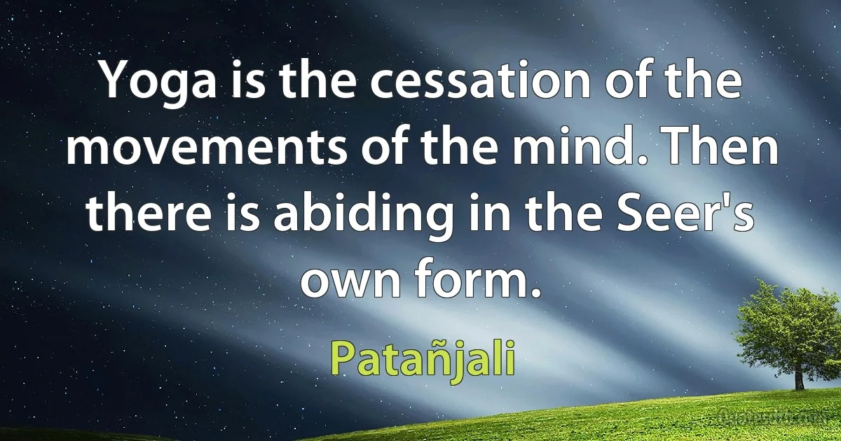 Yoga is the cessation of the movements of the mind. Then there is abiding in the Seer's own form. (Patañjali)