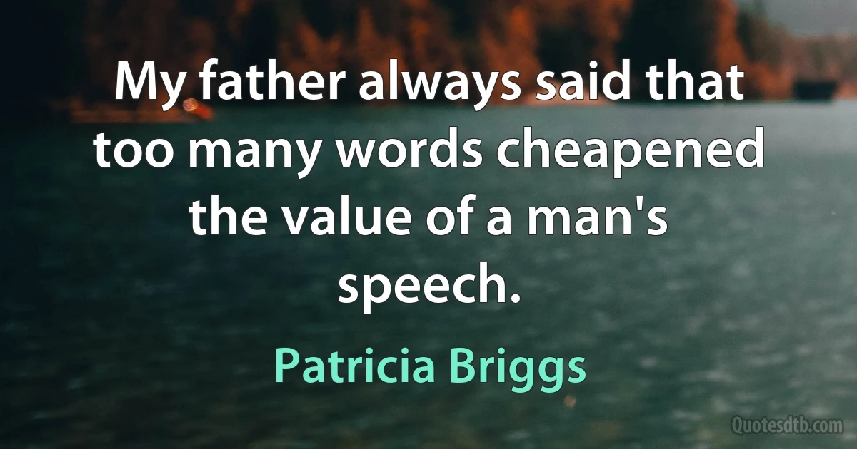 My father always said that too many words cheapened the value of a man's speech. (Patricia Briggs)