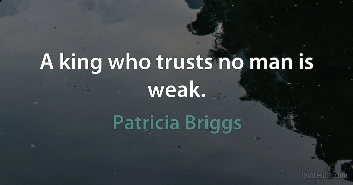 A king who trusts no man is weak. (Patricia Briggs)