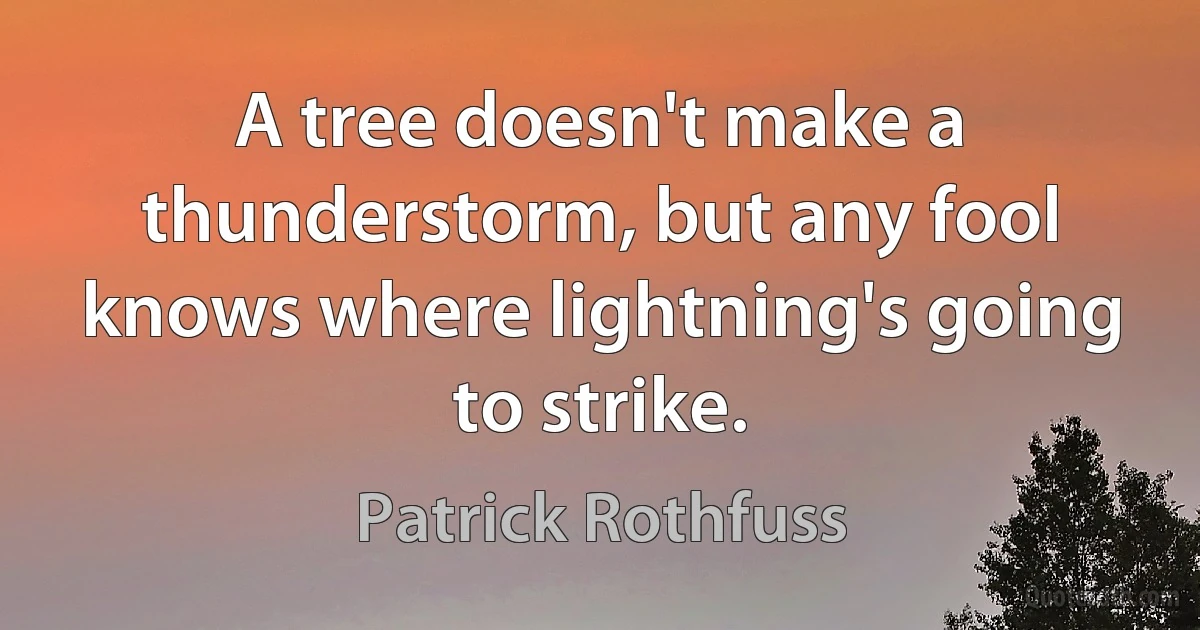 A tree doesn't make a thunderstorm, but any fool knows where lightning's going to strike. (Patrick Rothfuss)