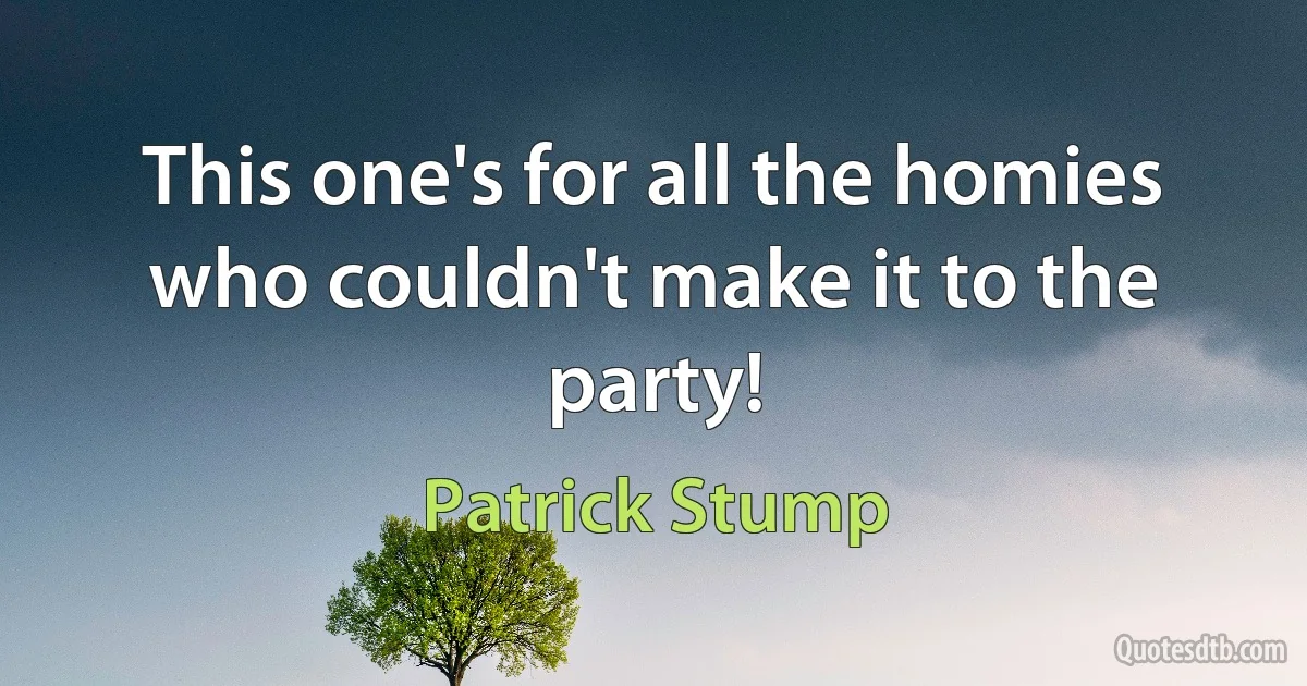 This one's for all the homies who couldn't make it to the party! (Patrick Stump)