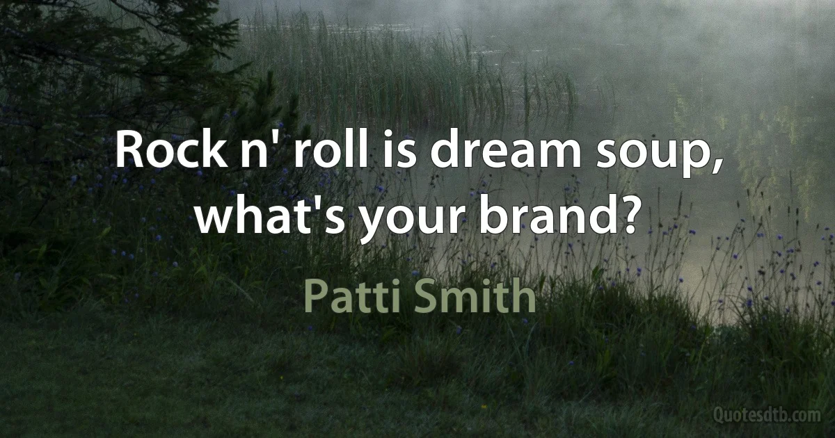 Rock n' roll is dream soup, what's your brand? (Patti Smith)