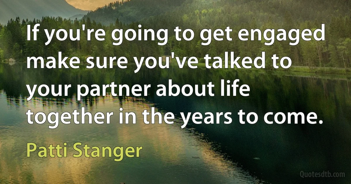 If you're going to get engaged make sure you've talked to your partner about life together in the years to come. (Patti Stanger)