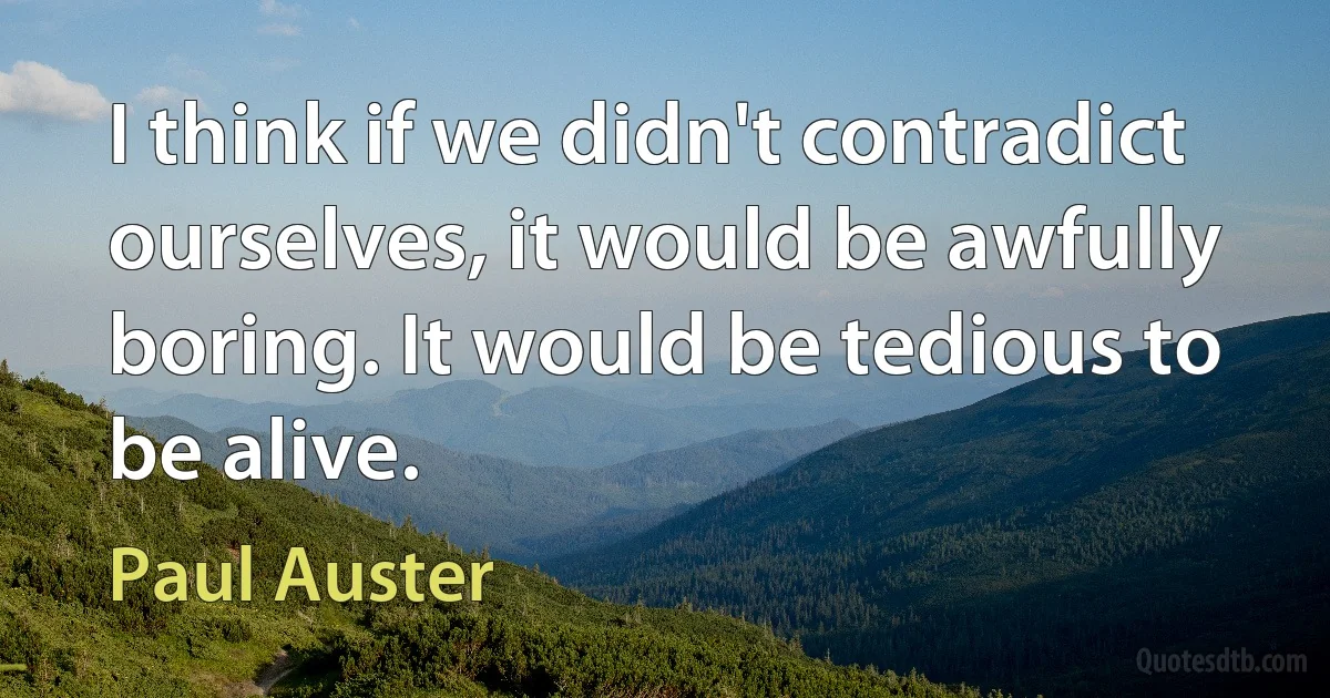 I think if we didn't contradict ourselves, it would be awfully boring. It would be tedious to be alive. (Paul Auster)