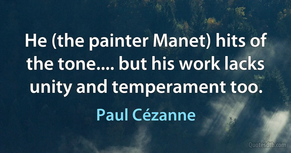 He (the painter Manet) hits of the tone.... but his work lacks unity and temperament too. (Paul Cézanne)