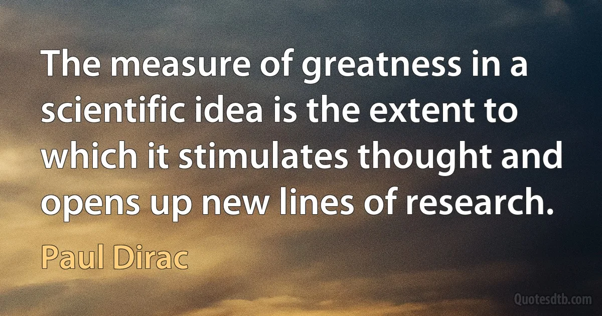 The measure of greatness in a scientific idea is the extent to which it stimulates thought and opens up new lines of research. (Paul Dirac)