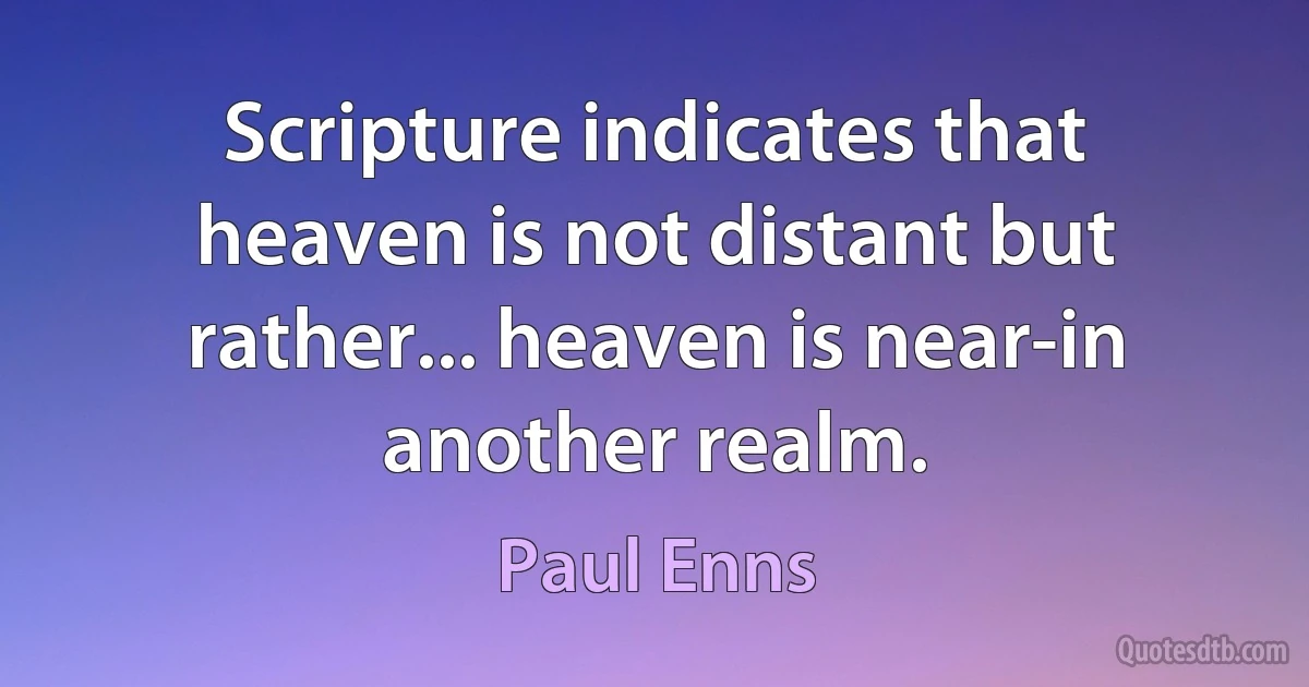 Scripture indicates that heaven is not distant but rather... heaven is near-in another realm. (Paul Enns)