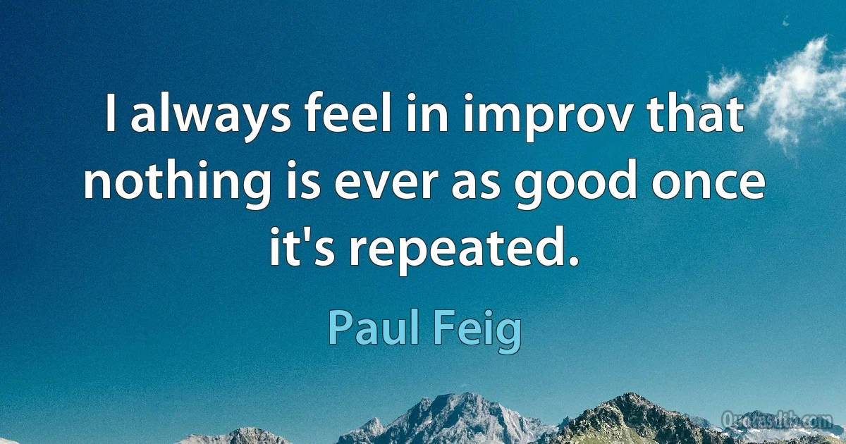 I always feel in improv that nothing is ever as good once it's repeated. (Paul Feig)