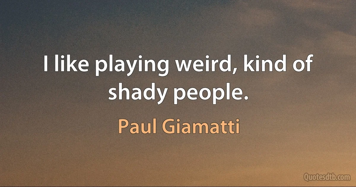 I like playing weird, kind of shady people. (Paul Giamatti)