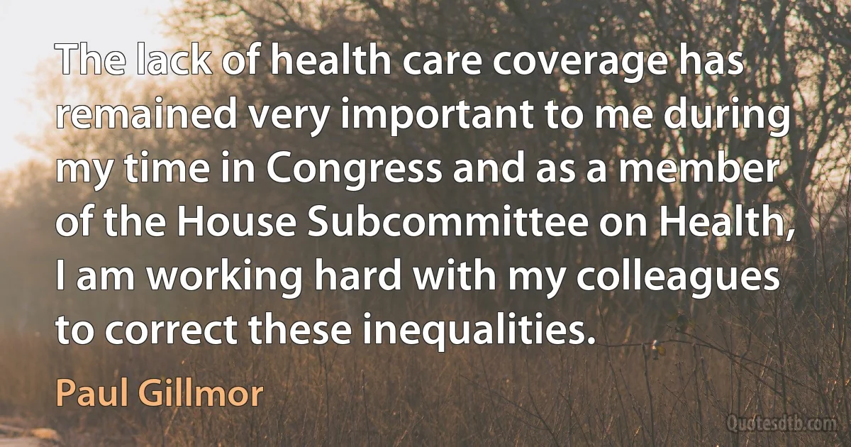 The lack of health care coverage has remained very important to me during my time in Congress and as a member of the House Subcommittee on Health, I am working hard with my colleagues to correct these inequalities. (Paul Gillmor)