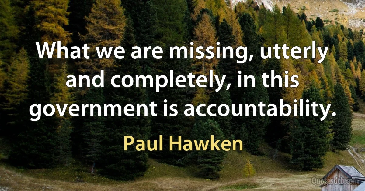 What we are missing, utterly and completely, in this government is accountability. (Paul Hawken)