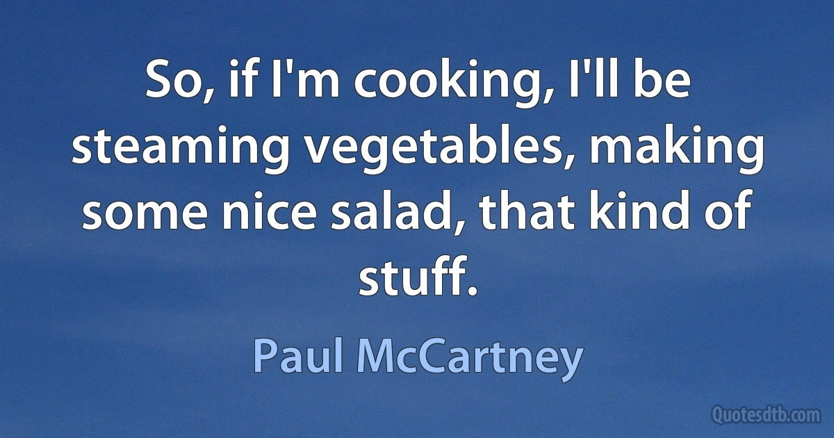 So, if I'm cooking, I'll be steaming vegetables, making some nice salad, that kind of stuff. (Paul McCartney)