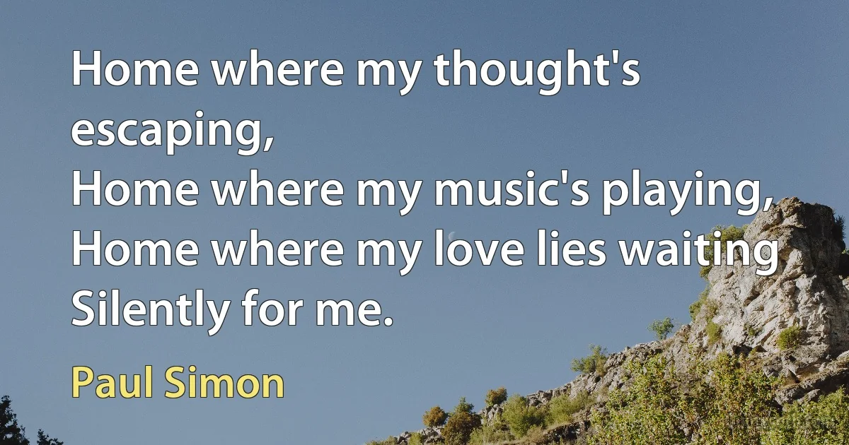 Home where my thought's escaping,
Home where my music's playing,
Home where my love lies waiting
Silently for me. (Paul Simon)