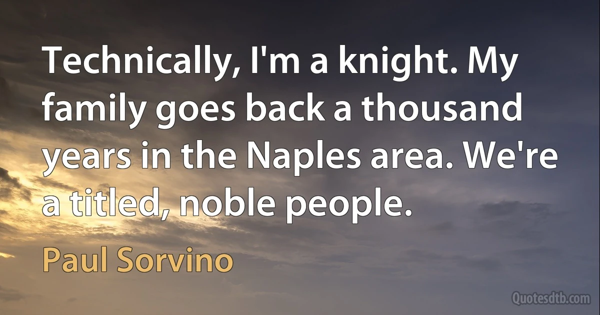 Technically, I'm a knight. My family goes back a thousand years in the Naples area. We're a titled, noble people. (Paul Sorvino)