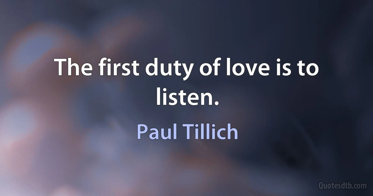 The first duty of love is to listen. (Paul Tillich)