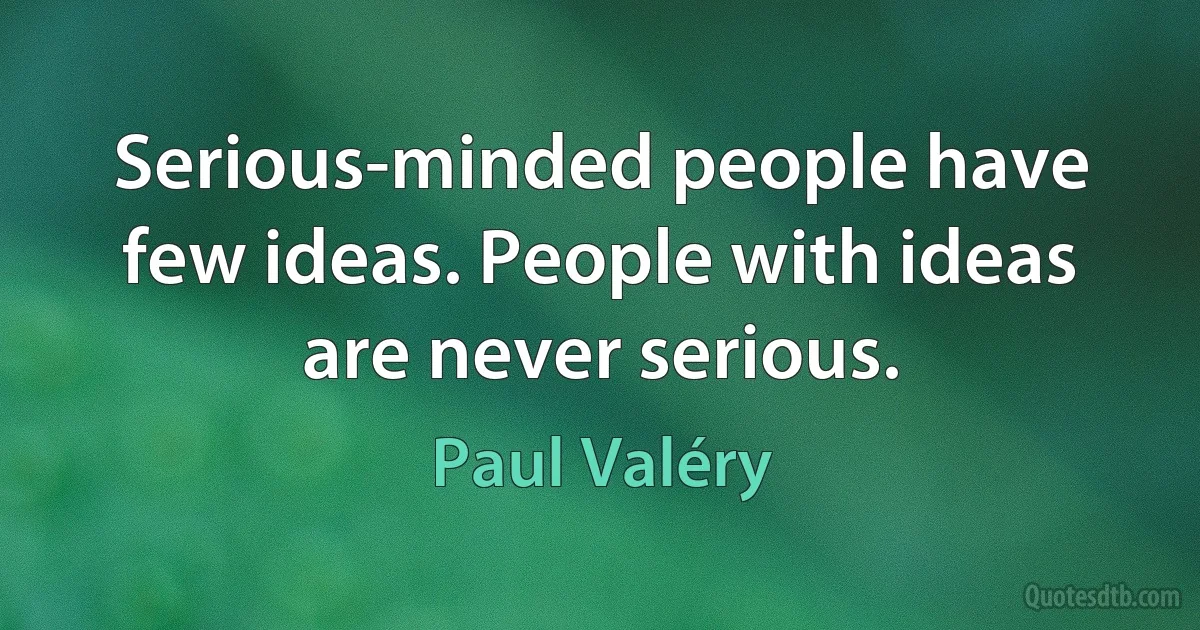 Serious-minded people have few ideas. People with ideas are never serious. (Paul Valéry)