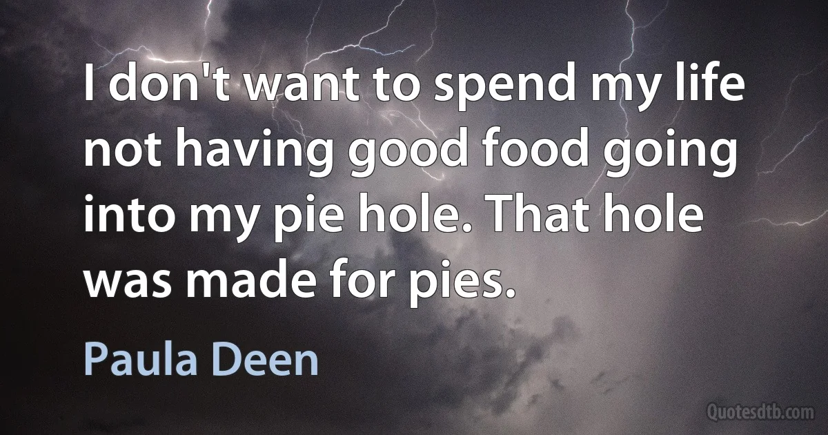 I don't want to spend my life not having good food going into my pie hole. That hole was made for pies. (Paula Deen)