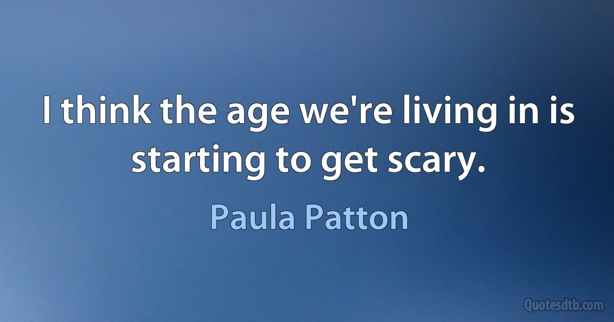 I think the age we're living in is starting to get scary. (Paula Patton)