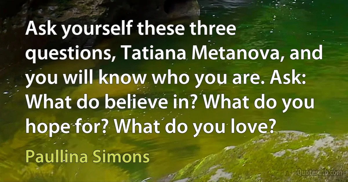 Ask yourself these three questions, Tatiana Metanova, and you will know who you are. Ask: What do believe in? What do you hope for? What do you love? (Paullina Simons)